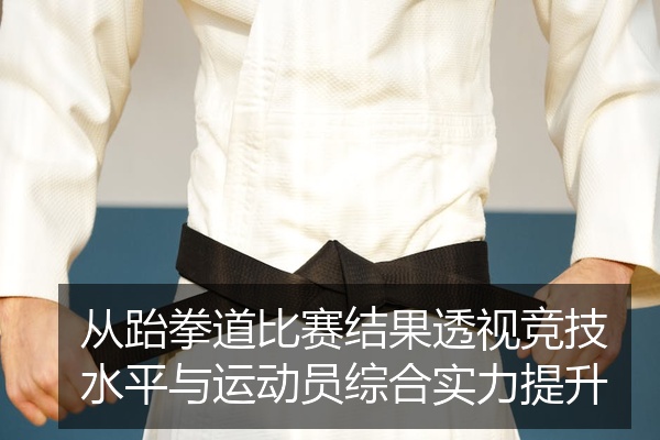 从跆拳道比赛结果透视竞技水平与运动员综合实力提升