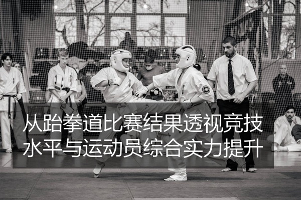 从跆拳道比赛结果透视竞技水平与运动员综合实力提升