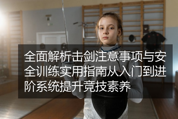 全面解析击剑注意事项与安全训练实用指南从入门到进阶系统提升竞技素养
