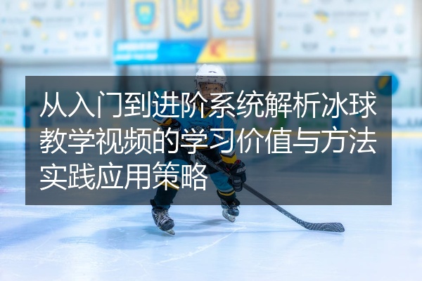 从入门到进阶系统解析冰球教学视频的学习价值与方法实践应用策略