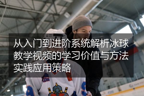 从入门到进阶系统解析冰球教学视频的学习价值与方法实践应用策略