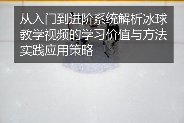 从入门到进阶系统解析冰球教学视频的学习价值与方法实践应用策略