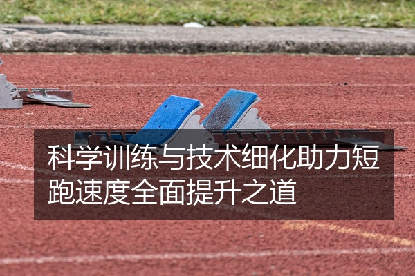 科学训练与技术细化助力短跑速度全面提升之道