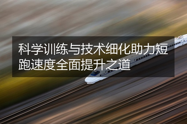 科学训练与技术细化助力短跑速度全面提升之道