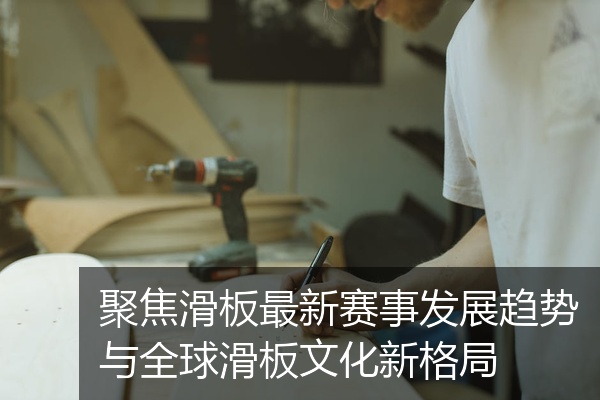 聚焦滑板最新赛事发展趋势与全球滑板文化新格局