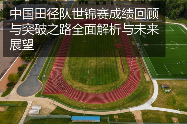 中国田径队世锦赛成绩回顾与突破之路全面解析与未来展望