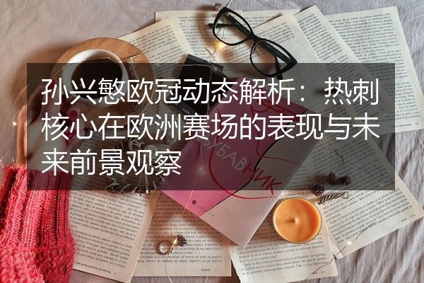 孙兴慜欧冠动态解析:热刺核心在欧洲赛场的表现与未来前景观察