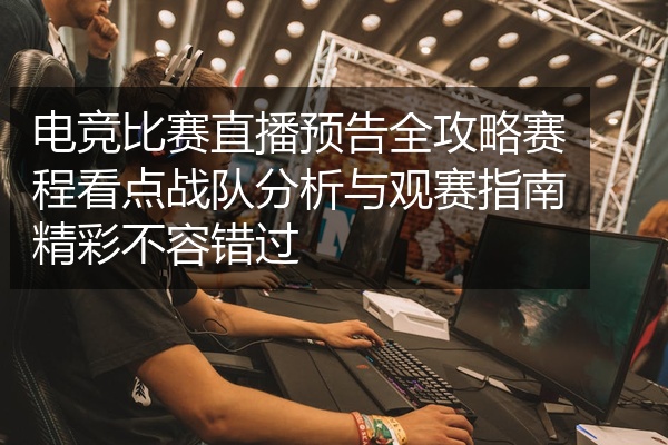 电竞比赛直播预告全攻略赛程看点战队分析与观赛指南精彩不容错过