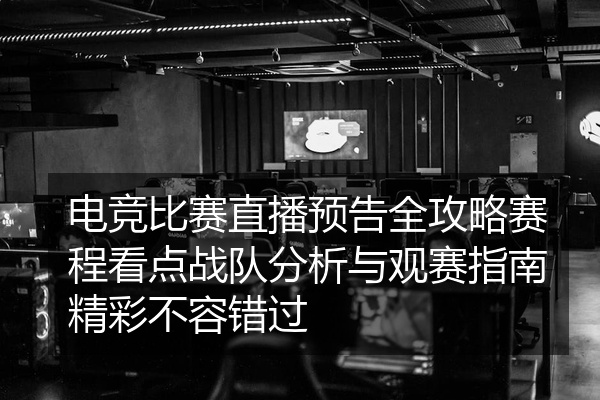 电竞比赛直播预告全攻略赛程看点战队分析与观赛指南精彩不容错过