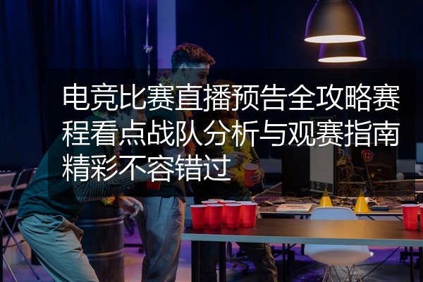 电竞比赛直播预告全攻略赛程看点战队分析与观赛指南精彩不容错过