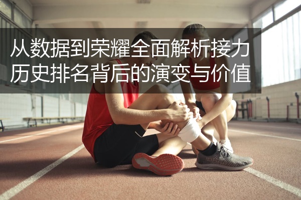 从数据到荣耀全面解析接力历史排名背后的演变与价值