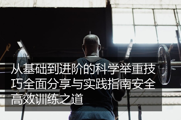 从基础到进阶的科学举重技巧全面分享与实践指南安全高效训练之道