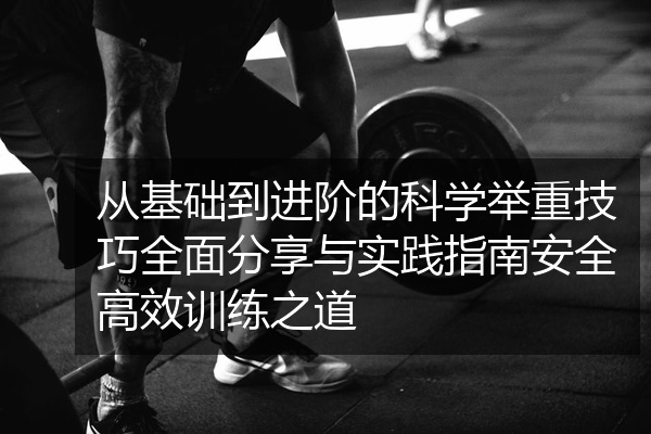 从基础到进阶的科学举重技巧全面分享与实践指南安全高效训练之道