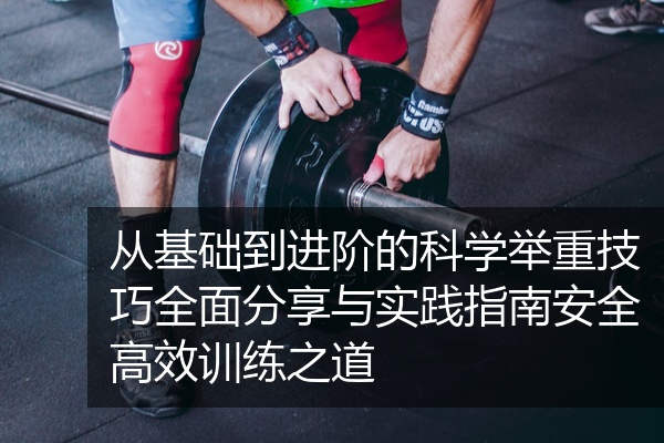 从基础到进阶的科学举重技巧全面分享与实践指南安全高效训练之道