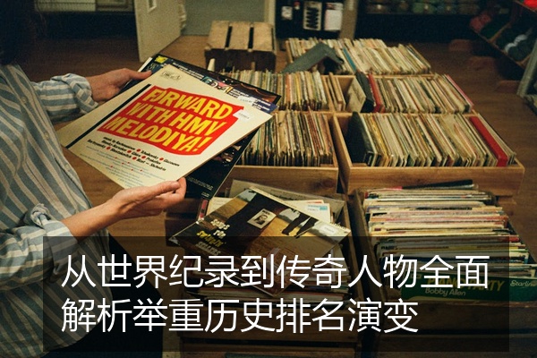 从世界纪录到传奇人物全面解析举重历史排名演变