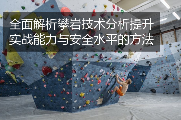 全面解析攀岩技术分析提升实战能力与安全水平的方法