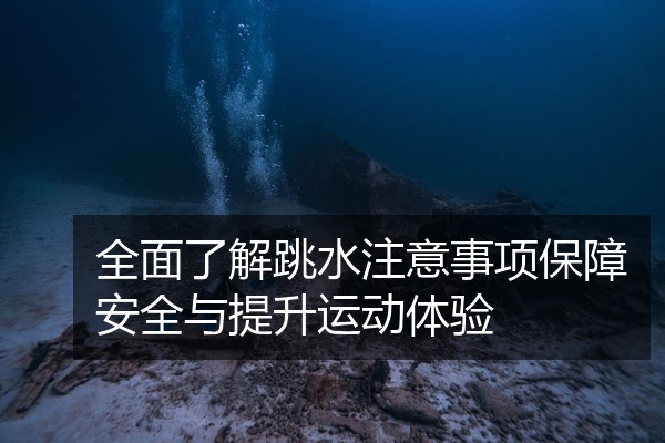 全面了解跳水注意事项保障安全与提升运动体验