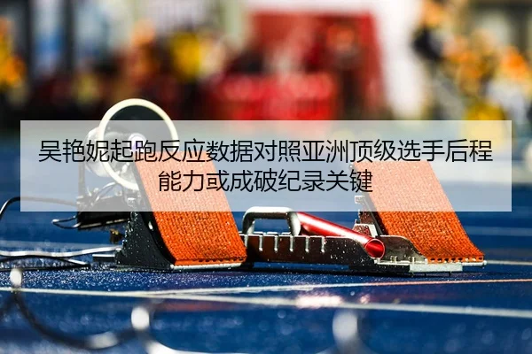 吴艳妮起跑反应数据对照亚洲顶级选手后程能力或成破纪录关键