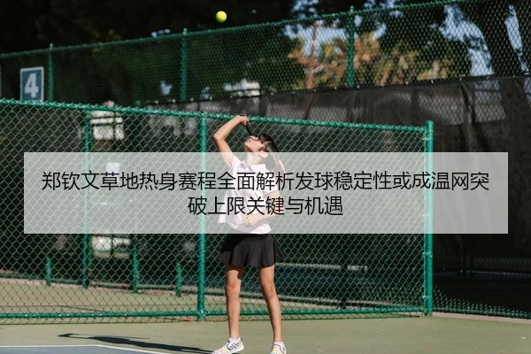 郑钦文草地热身赛程全面解析发球稳定性或成温网突破上限关键与机遇