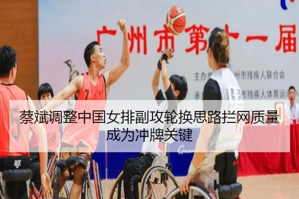 蔡斌调整中国女排副攻轮换思路拦网质量成为冲牌关键
