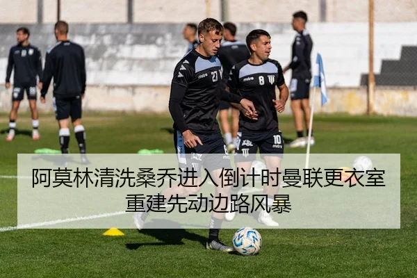 阿莫林清洗桑乔进入倒计时曼联更衣室重建先动边路风暴